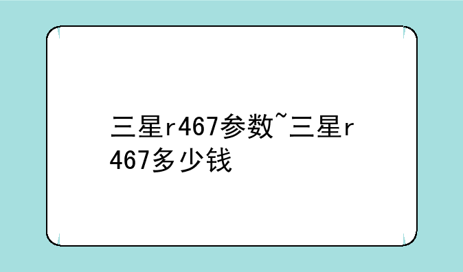 三星r467参数~三星r467多少钱