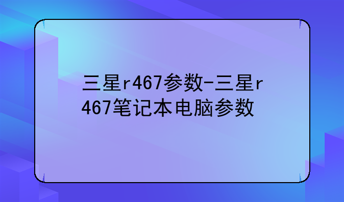 三星r467参数-三星r467笔记本电脑参数