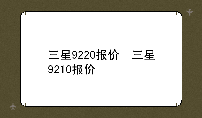 三星9220报价__三星9210报价