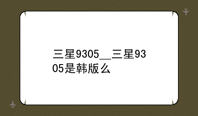 三星9305__三星9305是韩版么