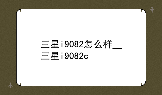 三星i9082怎么样__三星i9082c