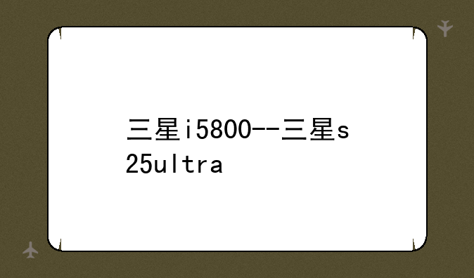 三星i5800--三星s25ultra