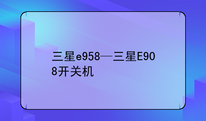 三星e958—三星E908开关机