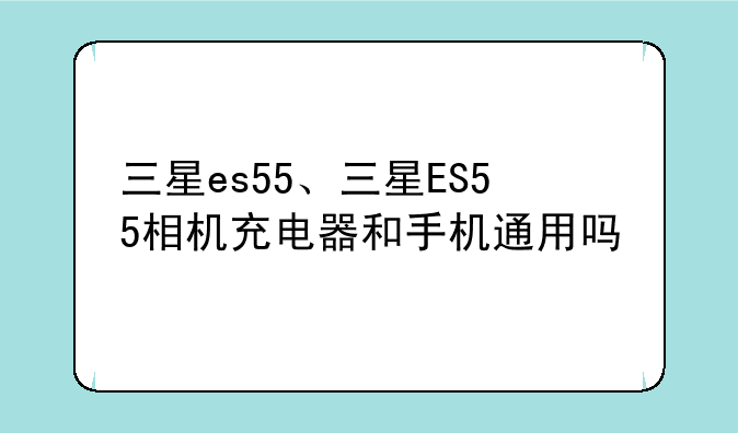 三星es55、三星ES55相机充电器和手机通用吗