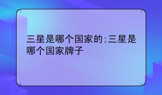 三星是哪个国家的;三星是哪个国家牌子