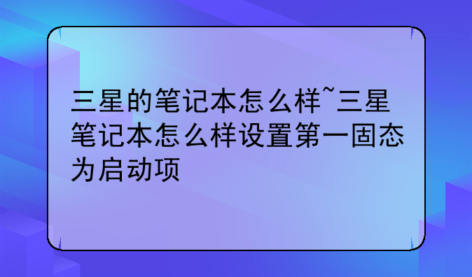 三星的笔记本怎么样~三星笔记本怎么样设置第一固态为启动项