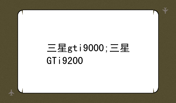 三星gti9000;三星GTi9200