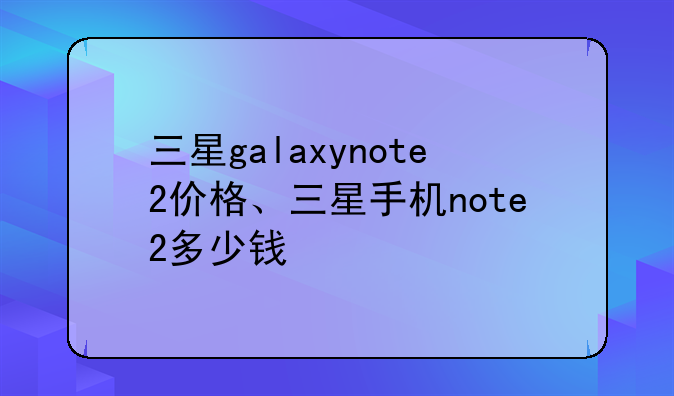 三星galaxynote2价格、三星手机note2多少钱