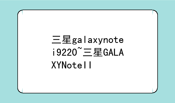 三星galaxynotei9220~三星GALAXYNoteII