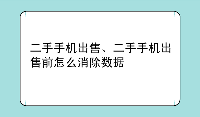 二手手机出售、二手手机出售前怎么消除数据