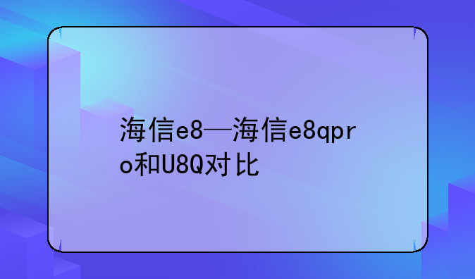 海信e8—海信e8qpro和U8Q对比
