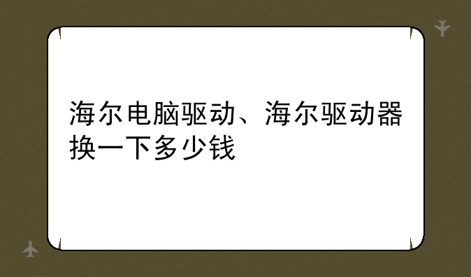 海尔电脑驱动、海尔驱动器换一下多少钱