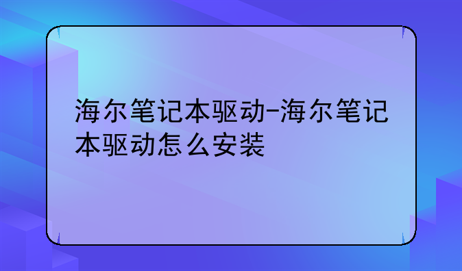 海尔笔记本驱动-海尔笔记本驱动怎么安装