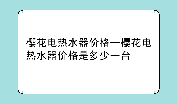樱花电热水器价格—樱花电热水器价格是多少一台