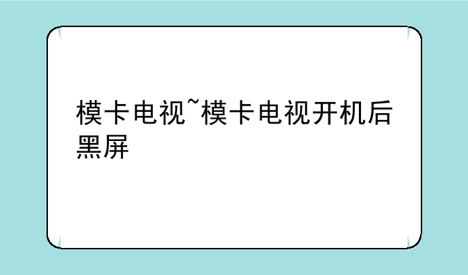 模卡电视~模卡电视开机后黑屏