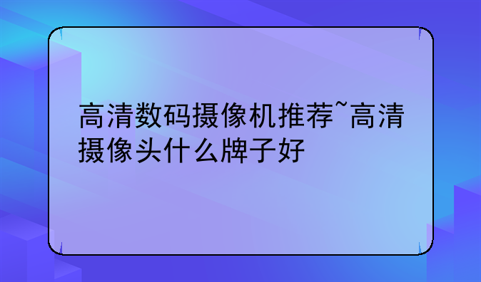 高清数码摄像机推荐~高清摄像头什么牌子好