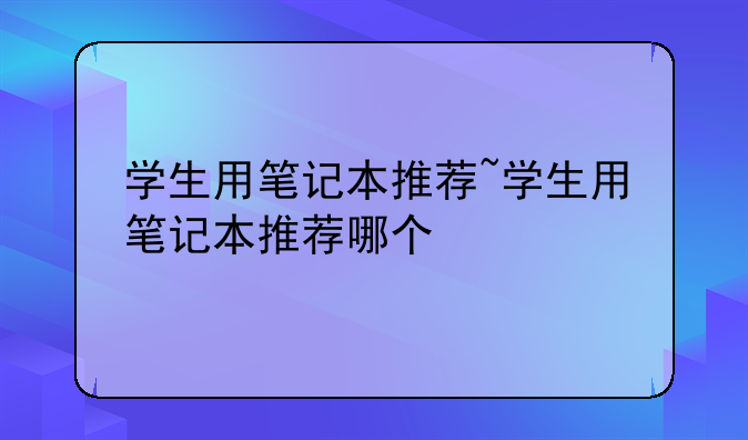 学生用笔记本推荐~学生用笔记本推荐哪个