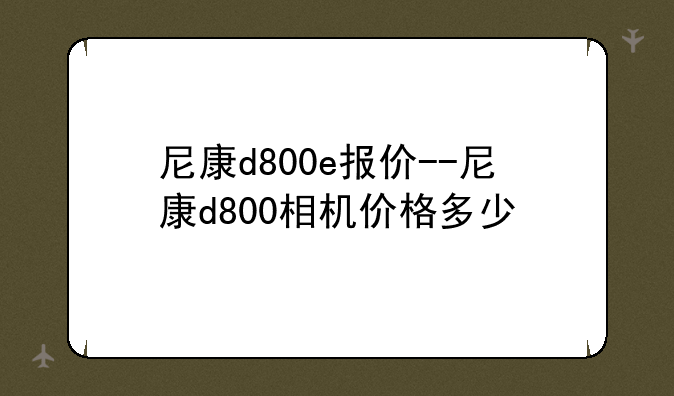 尼康d800e报价--尼康d800相机价格多少