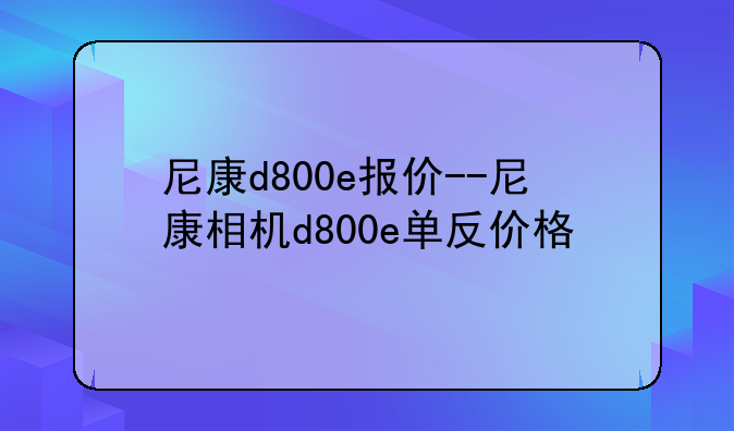 尼康d800e报价--尼康相机d800e单反价格
