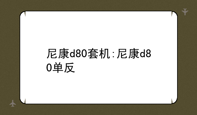 尼康d80套机:尼康d80单反