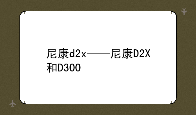 尼康d2x——尼康D2X和D300