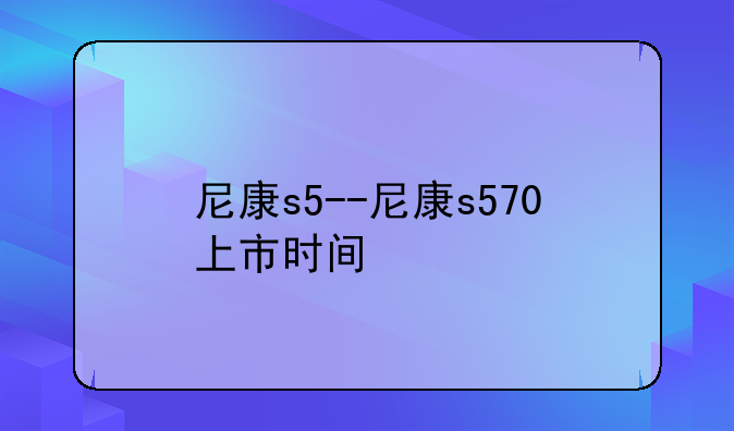 尼康s5--尼康s570上市时间