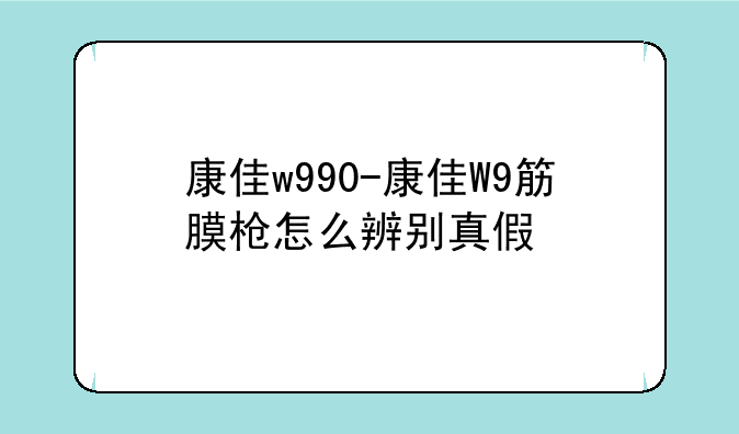 康佳w990-康佳W9筋膜枪怎么辨别真假