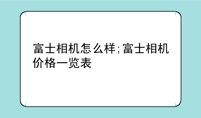 富士相机怎么样;富士相机价格一览表