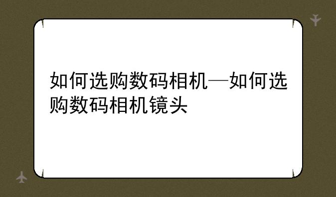 如何选购数码相机—如何选购数码相机镜头