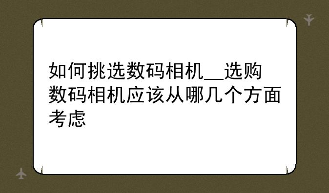 如何挑选数码相机__选购数码相机应该从哪几个方面考虑