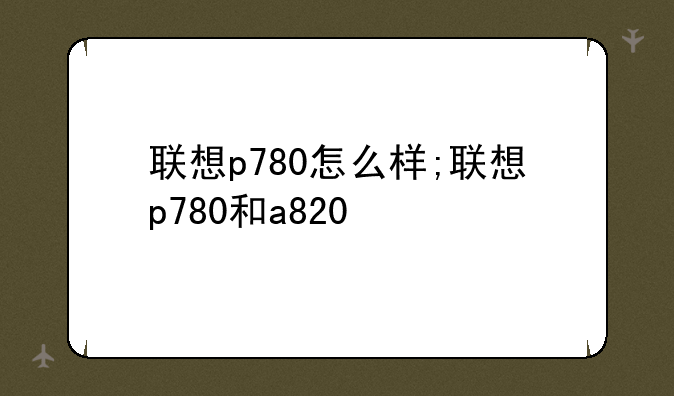 联想p780怎么样;联想p780和a820