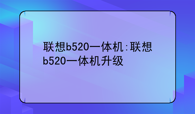 联想b520一体机:联想b520一体机升级