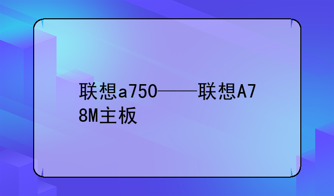 联想a750——联想A78M主板