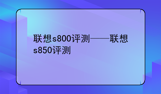 联想s800评测——联想s850评测