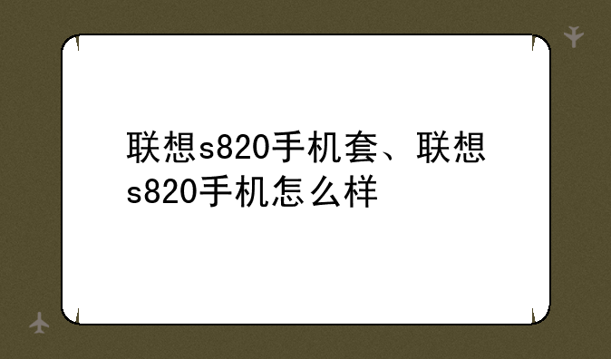 联想s820手机套、联想s820手机怎么样