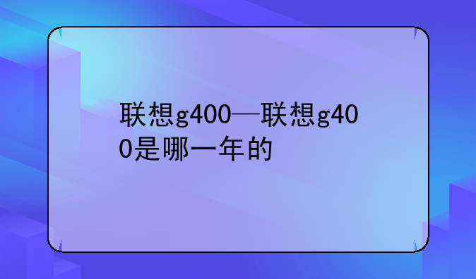 联想g400—联想g400是哪一年的
