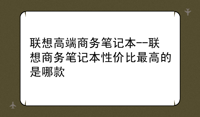 联想高端商务笔记本--联想商务笔记本性价比最高的是哪款