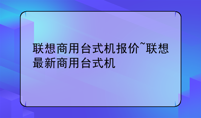 联想商用台式机报价~联想最新商用台式机