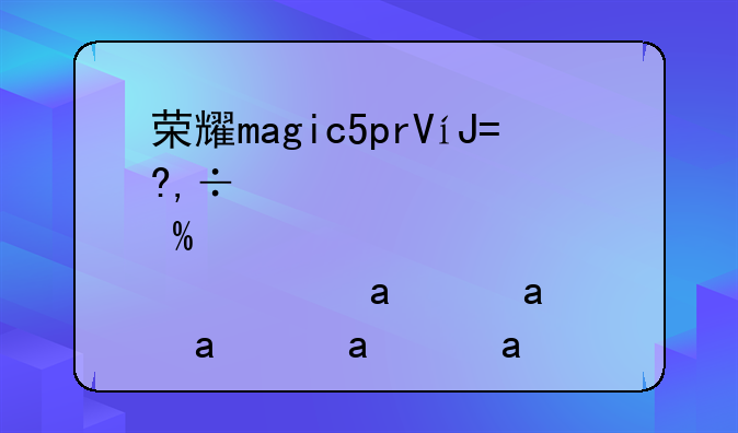 荣耀magic5pro配置—荣耀magicpro2020i5