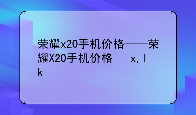 荣耀x20手机价格——荣耀X20手机价格参数
