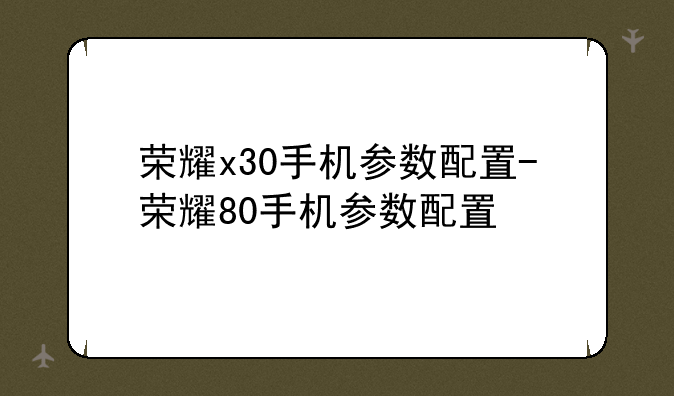 荣耀x30手机参数配置-荣耀80手机参数配置