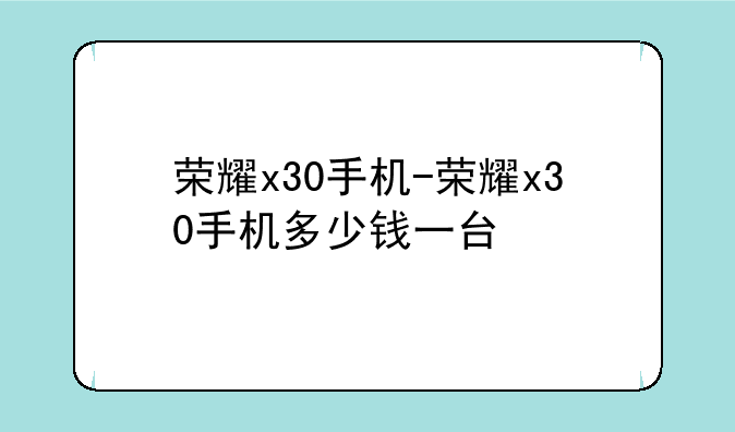 荣耀x30手机-荣耀x30手机多少钱一台