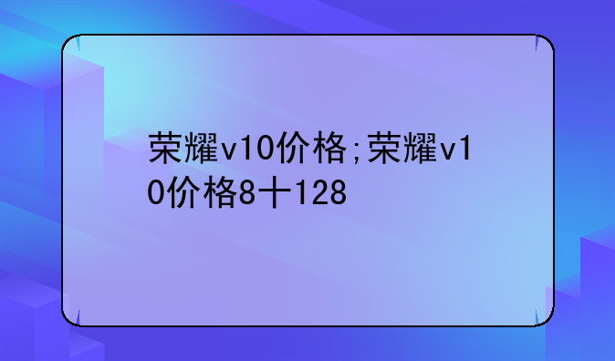荣耀v10价格;荣耀v10价格8十128