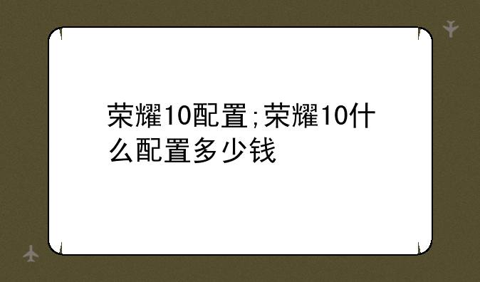 荣耀10配置;荣耀10什么配置多少钱
