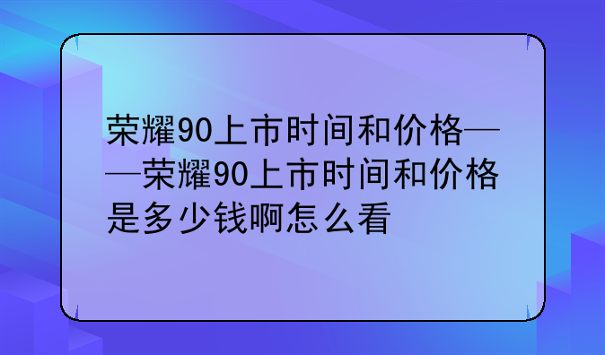 荣耀90上市时间和价格——荣耀90上市时间和价格是多少钱啊怎么看