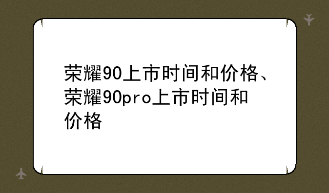 荣耀90上市时间和价格、荣耀90pro上市时间和价格