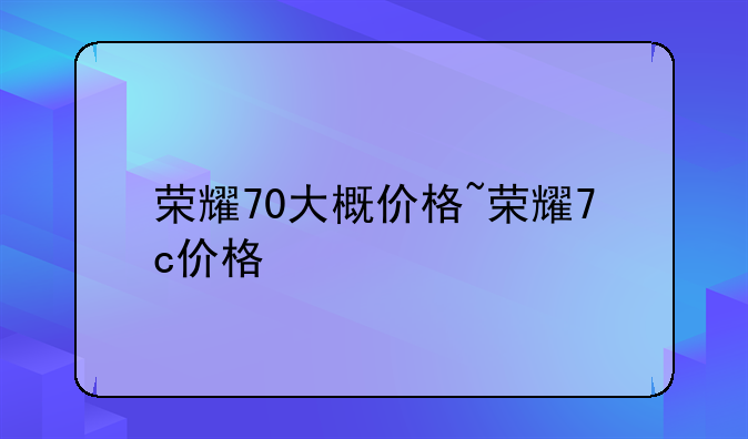 荣耀70大概价格~荣耀7c价格