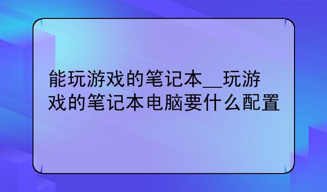能玩游戏的笔记本__玩游戏的笔记本电脑要什么配置