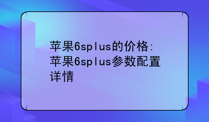 苹果6splus的价格:苹果6splus参数配置详情