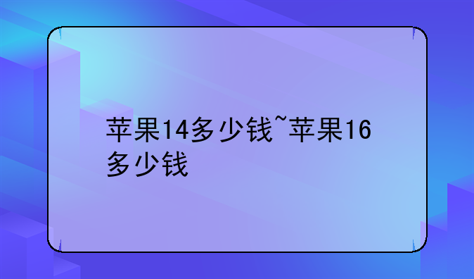 苹果14多少钱~苹果16多少钱